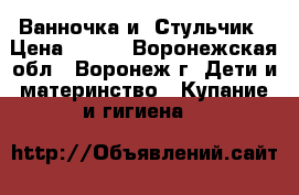 Ванночка и  Стульчик › Цена ­ 400 - Воронежская обл., Воронеж г. Дети и материнство » Купание и гигиена   